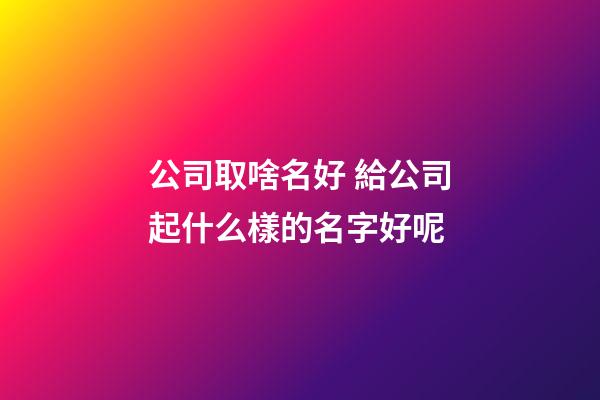 公司取啥名好 給公司起什么樣的名字好呢-第1張-公司起名-玄機派